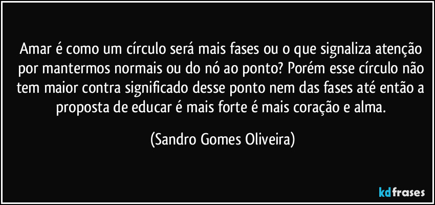 Amar é como um círculo será mais fases ou o que signaliza atenção por mantermos normais ou do nó ao ponto? Porém esse círculo não tem maior contra significado desse ponto nem das fases até então a proposta de educar é mais forte é mais coração e alma. (Sandro Gomes Oliveira)