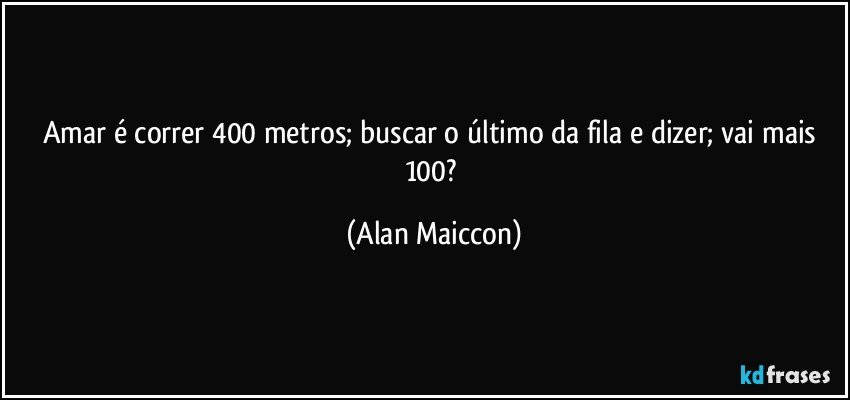 Amar é correr 400 metros; buscar o último da fila e dizer; vai mais 100? (Alan Maiccon)