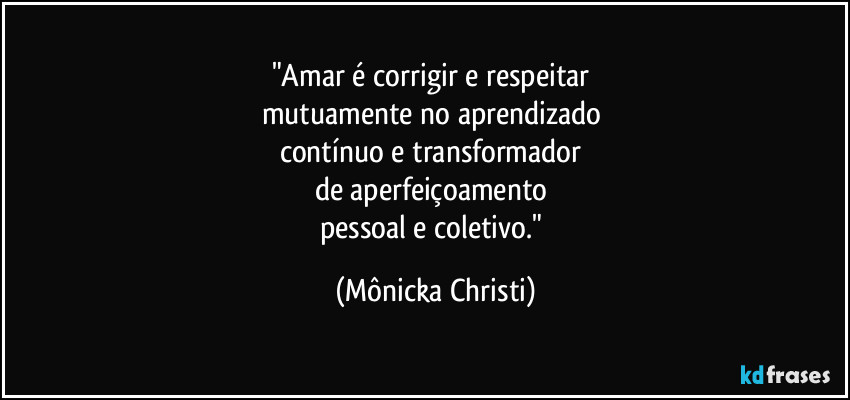 "Amar é corrigir e respeitar 
mutuamente no aprendizado 
contínuo e transformador 
de aperfeiçoamento 
pessoal e coletivo." (Mônicka Christi)