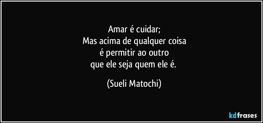 Amar é cuidar;
Mas acima de qualquer coisa
é permitir ao outro
que ele seja quem ele é. (Sueli Matochi)