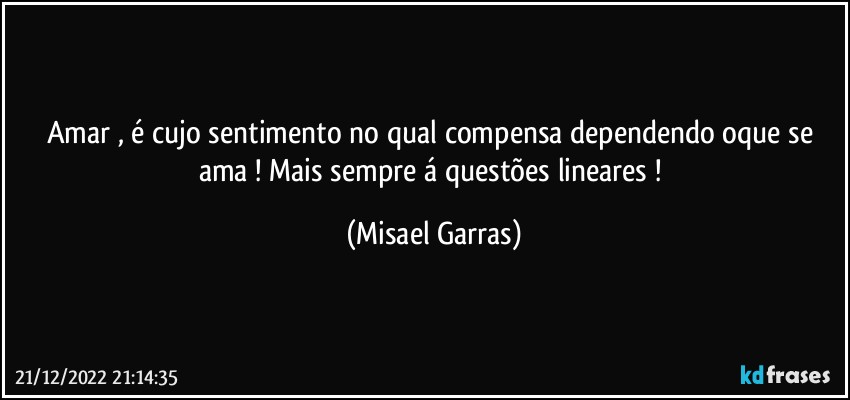 Amar , é cujo sentimento no qual compensa dependendo oque se ama ! Mais sempre á questões lineares ! (Misael Garras)