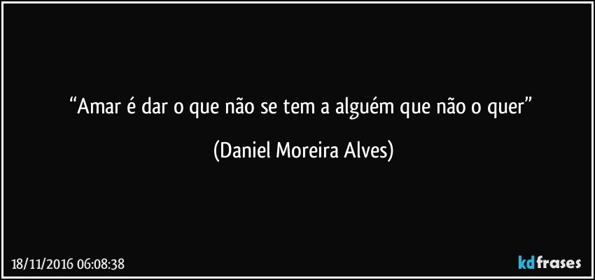 “Amar é dar o que não se tem a alguém que não o quer” (Daniel Moreira Alves)