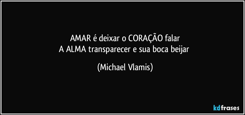 AMAR é deixar o CORAÇÃO falar
A ALMA transparecer e sua boca beijar (Michael Vlamis)