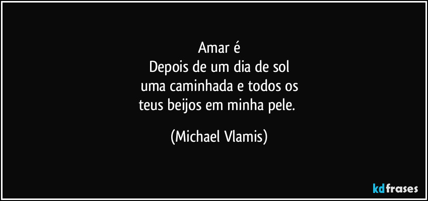 Amar é
Depois de um dia de sol
uma caminhada e todos os
teus beijos em minha pele. (Michael Vlamis)