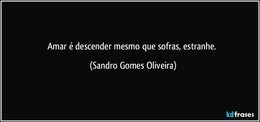 Amar é descender mesmo que sofras, estranhe. (Sandro Gomes Oliveira)