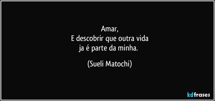 Amar,
E descobrir que outra vida
ja é parte da minha. (Sueli Matochi)