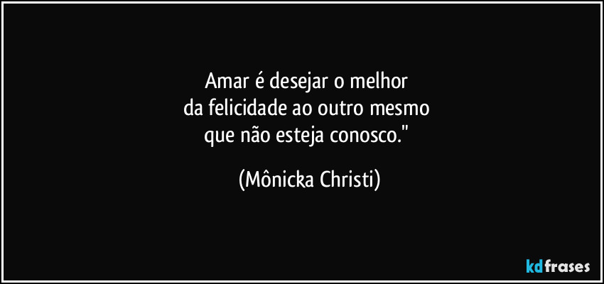 Amar é desejar o melhor 
da felicidade ao outro mesmo 
que não esteja conosco." (Mônicka Christi)