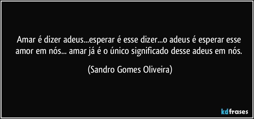 Amar é dizer adeus...esperar é esse dizer...o adeus é esperar esse amor em nós... amar já é o único significado desse adeus em nós. (Sandro Gomes Oliveira)