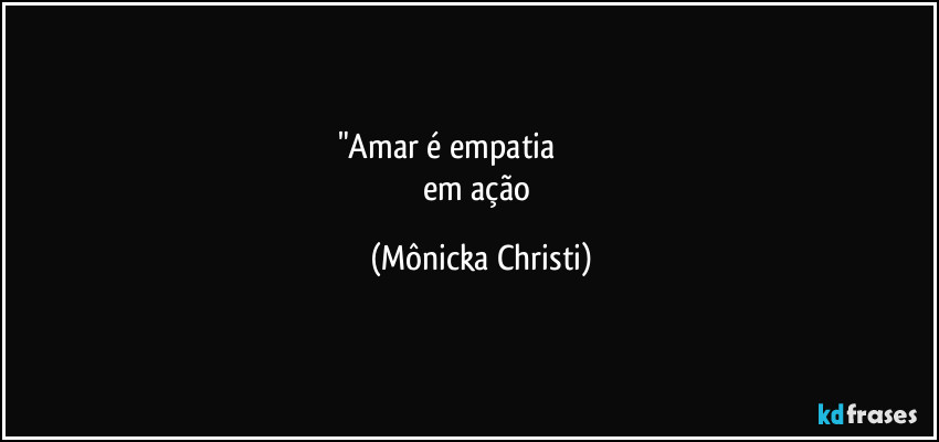 "Amar é empatia                             
em ação (Mônicka Christi)