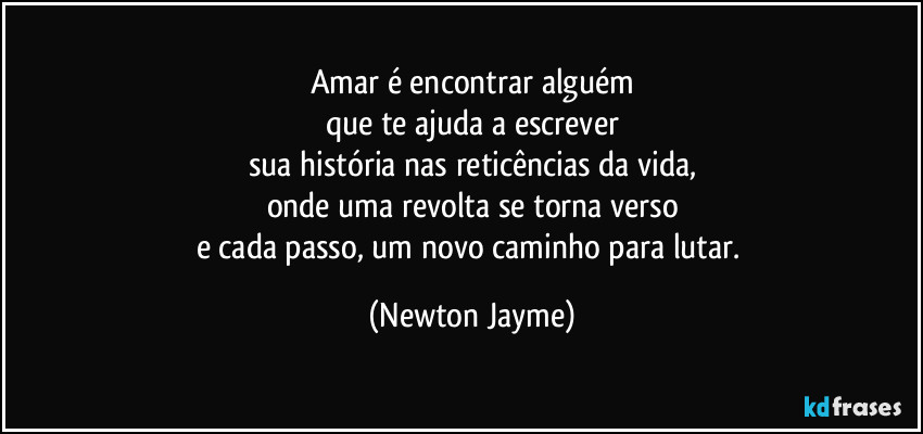 Amar é encontrar alguém
que te ajuda a escrever
sua história nas reticências da vida,
onde uma revolta se torna verso
e cada passo, um novo caminho para lutar. (Newton Jayme)