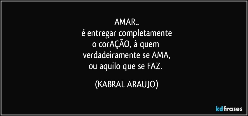 AMAR..
é entregar completamente
o corAÇÃO, à quem 
verdadeiramente se AMA,
ou aquilo que se FAZ. (KABRAL ARAUJO)