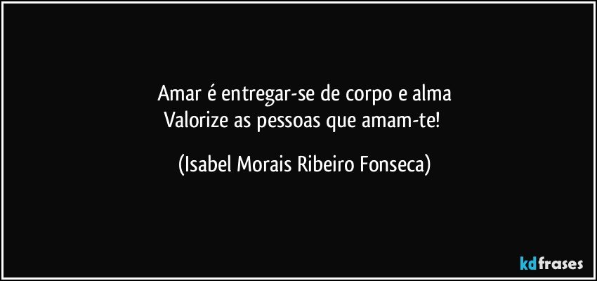 Amar é entregar-se de corpo e alma
Valorize as pessoas que amam-te! (Isabel Morais Ribeiro Fonseca)