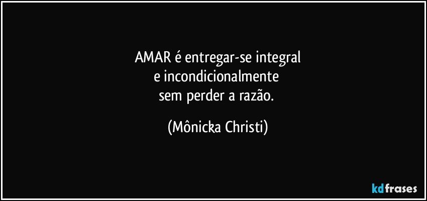 AMAR é entregar-se integral
e incondicionalmente 
sem perder a razão. (Mônicka Christi)