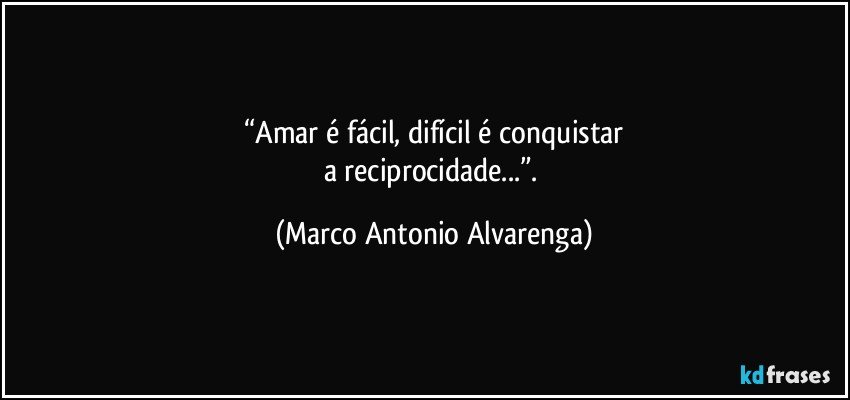 “Amar é fácil, difícil é conquistar
a reciprocidade...”. (Marco Antonio Alvarenga)