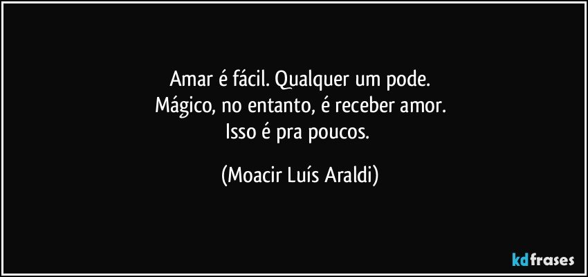 Amar é fácil. Qualquer um pode.
Mágico, no entanto, é receber amor.
Isso é pra poucos. (Moacir Luís Araldi)