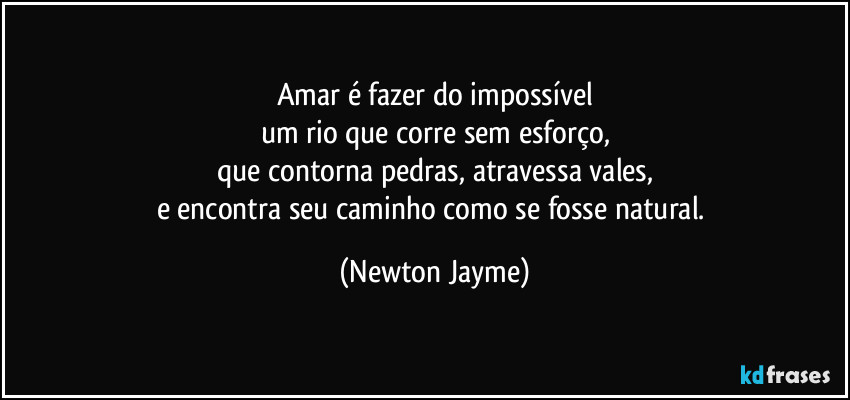 Amar é fazer do impossível
um rio que corre sem esforço,
que contorna pedras, atravessa vales,
e encontra seu caminho como se fosse natural. (Newton Jayme)