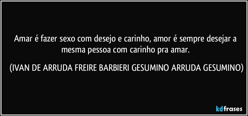 Amar é fazer sexo com desejo e carinho, amor é sempre desejar a mesma pessoa com carinho pra amar. (IVAN DE ARRUDA FREIRE BARBIERI GESUMINO ARRUDA GESUMINO)