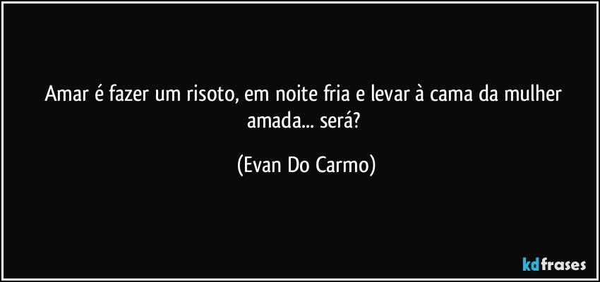 Amar é fazer um risoto, em noite fria e levar à cama da mulher amada... será? (Evan Do Carmo)