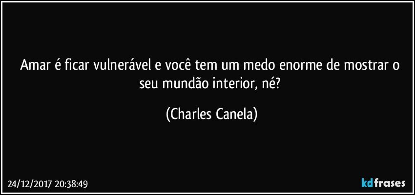 Amar é ficar vulnerável e você tem um medo enorme de mostrar o seu mundão interior, né? (Charles Canela)