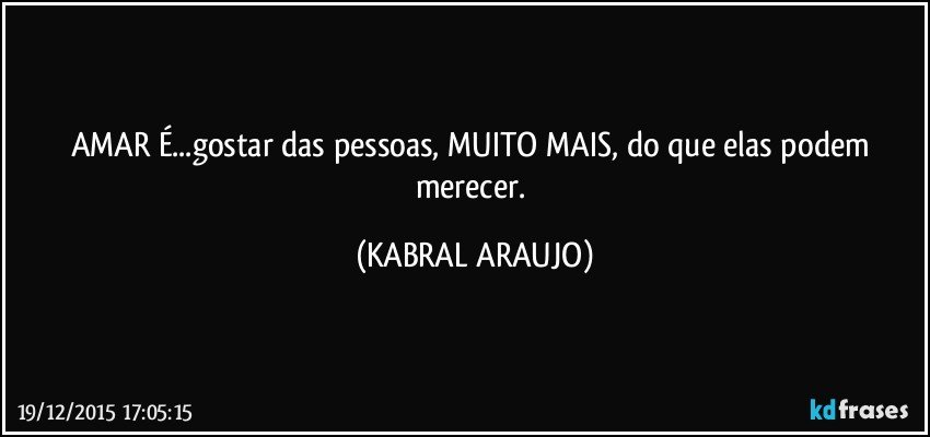 AMAR É...gostar das pessoas, MUITO MAIS, do que elas podem merecer. (KABRAL ARAUJO)