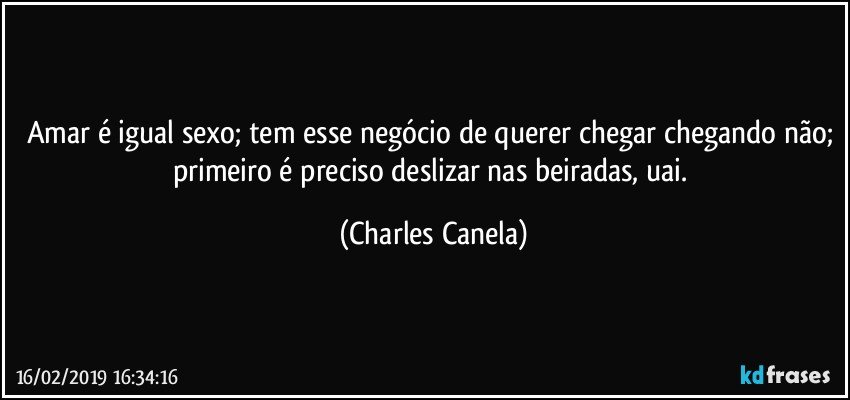 Amar é igual sexo; tem esse negócio de querer chegar chegando não; primeiro é preciso deslizar nas beiradas, uai. (Charles Canela)