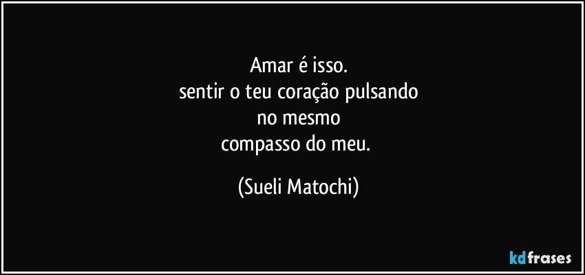 Amar é isso.
sentir o teu coração pulsando
no mesmo
compasso do meu. (Sueli Matochi)