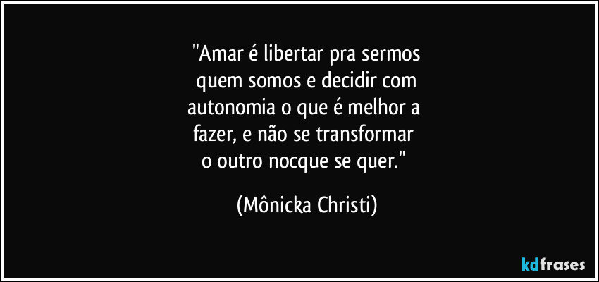 "Amar é libertar pra sermos
quem somos e decidir com
autonomia o que é melhor a
fazer, e não se transformar
o outro nocque se quer." (Mônicka Christi)