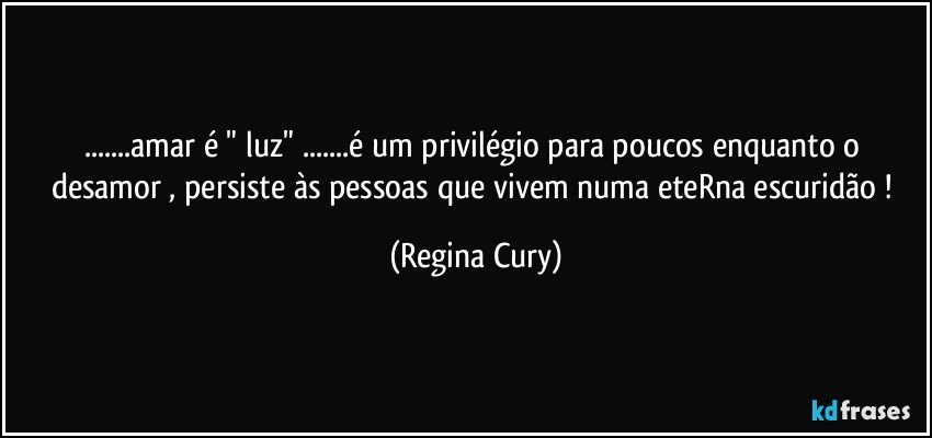 ...amar  é " luz"  ...é um privilégio para poucos enquanto o desamor ,  persiste  às pessoas que vivem  numa eteRna escuridão ! (Regina Cury)