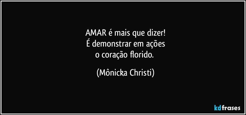 AMAR é mais que dizer!
É demonstrar em ações
o coração florido. (Mônicka Christi)