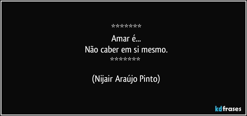 
Amar é...
Não caber em si mesmo.
 (Nijair Araújo Pinto)