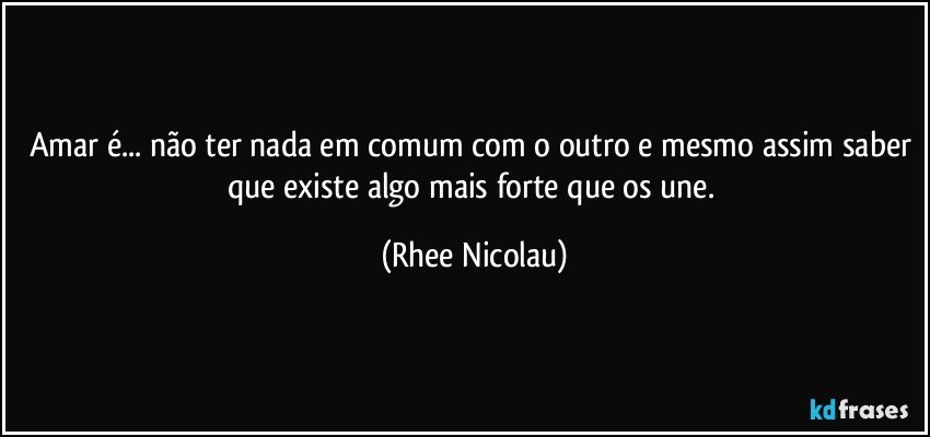 Amar é... não ter nada em comum com o outro e mesmo assim saber que existe algo mais forte que os une. (Rhee Nicolau)