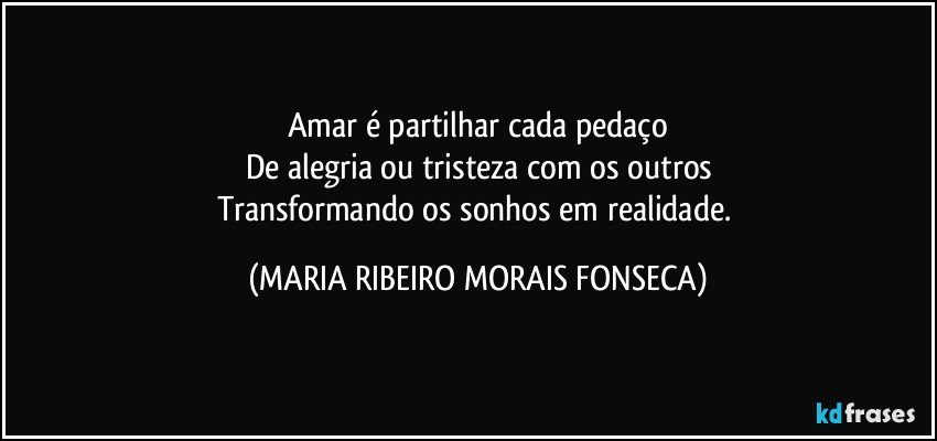 Amar é partilhar cada pedaço
De alegria ou tristeza com os outros
Transformando os sonhos em realidade. (MARIA RIBEIRO MORAIS FONSECA)