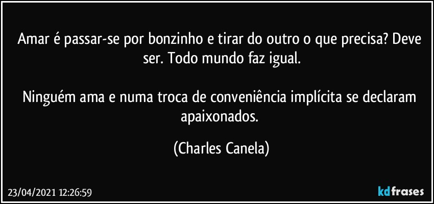 Amar é passar-se por bonzinho e tirar do outro o que precisa? Deve ser. Todo mundo faz igual.

Ninguém ama e numa troca de conveniência implícita se declaram apaixonados. (Charles Canela)