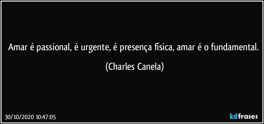 Amar é passional, é urgente, é presença física, amar é o fundamental. (Charles Canela)