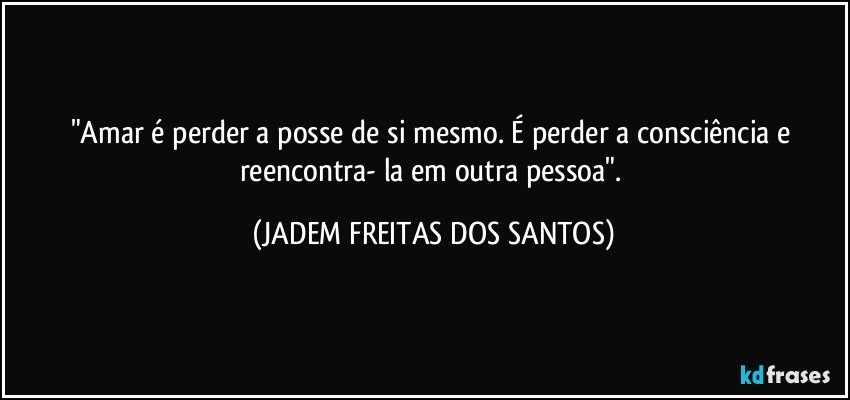 "Amar é perder a posse de si mesmo. É perder a consciência e reencontra- la em outra pessoa". (JADEM FREITAS DOS SANTOS)