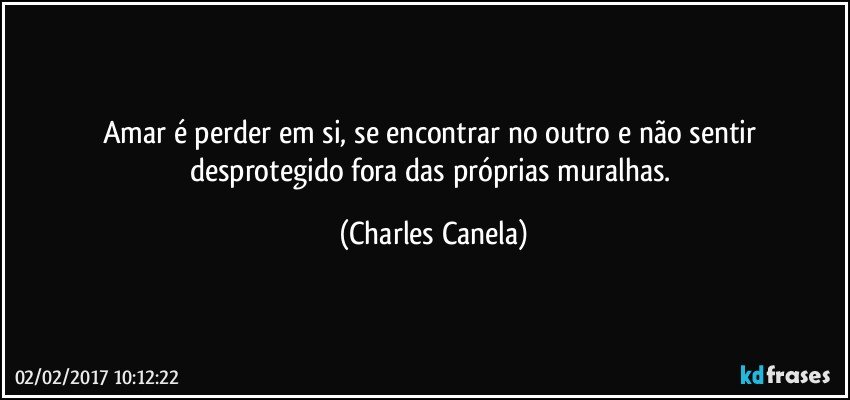 Amar é perder em si, se encontrar no outro e não sentir desprotegido fora das próprias muralhas. (Charles Canela)