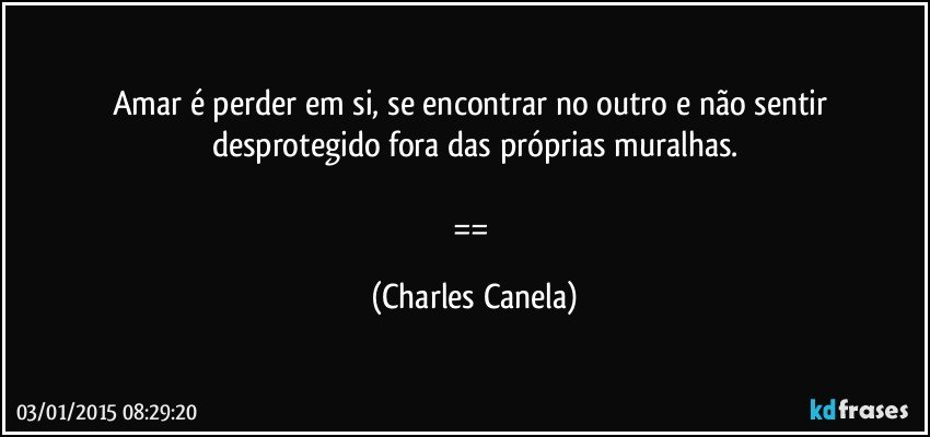 Amar é perder em si, se encontrar no outro e não sentir desprotegido fora das próprias muralhas.

== (Charles Canela)