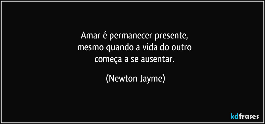 Amar é permanecer presente, 
mesmo quando a vida do outro 
começa a se ausentar. (Newton Jayme)