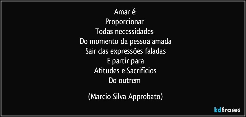 Amar é:
Proporcionar 
Todas necessidades 
Do momento da pessoa amada
Sair das expressões faladas
E partir para
Atitudes e Sacrifícios
Do outrem (Marcio Silva Approbato)