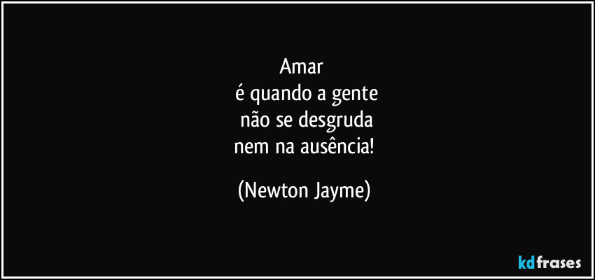 Amar 
 é quando a gente
 não se desgruda
 nem na ausência! (Newton Jayme)