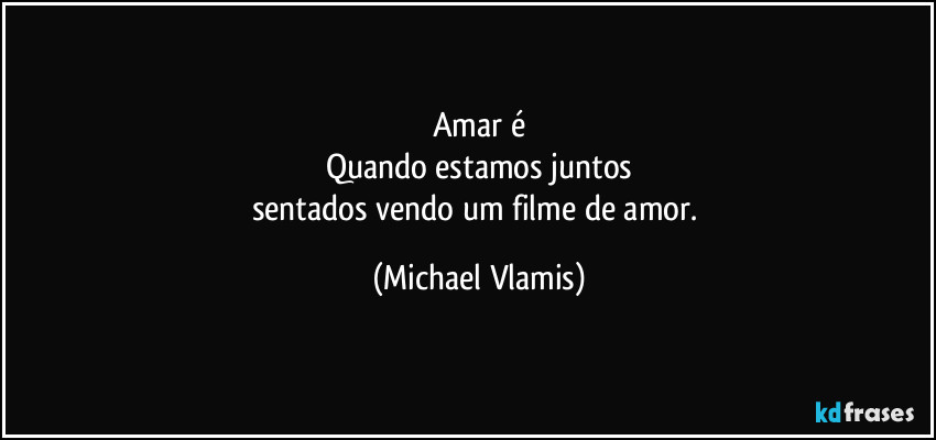 Amar é
Quando estamos juntos
sentados vendo um filme de amor. (Michael Vlamis)
