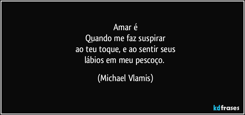 Amar é
Quando me faz suspirar
ao teu toque, e ao sentir seus
lábios em meu pescoço. (Michael Vlamis)