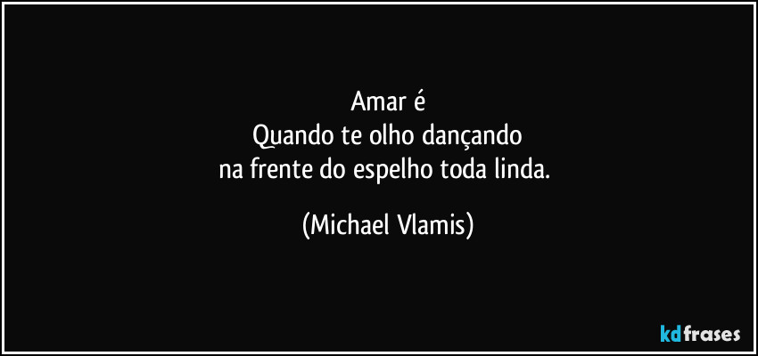 Amar é
Quando te olho dançando
na frente do espelho toda linda. (Michael Vlamis)
