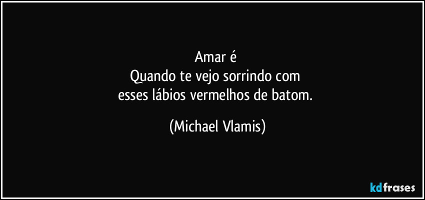 Amar é 
Quando te vejo sorrindo com 
esses lábios vermelhos de batom. (Michael Vlamis)
