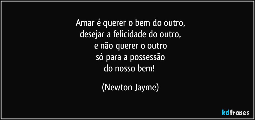 Amar é querer o bem do outro,
desejar a felicidade do outro,
e não querer o outro
só para a possessão
do nosso bem! (Newton Jayme)