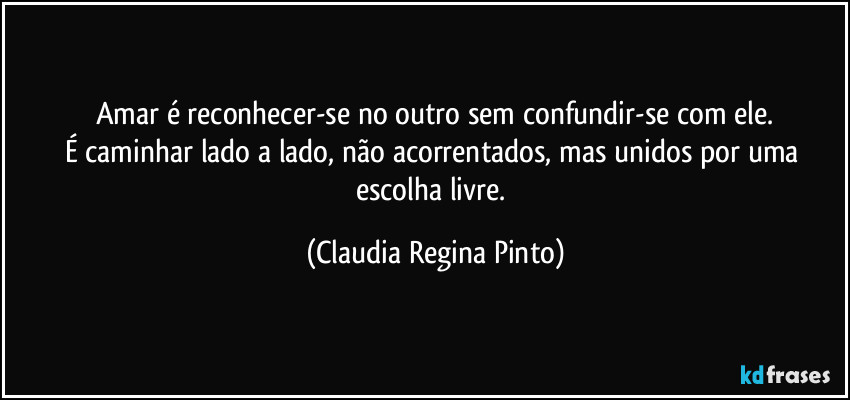 Amar é reconhecer-se no outro sem confundir-se com ele.
É caminhar lado a lado, não acorrentados, mas unidos por uma escolha livre. (Claudia Regina Pinto)