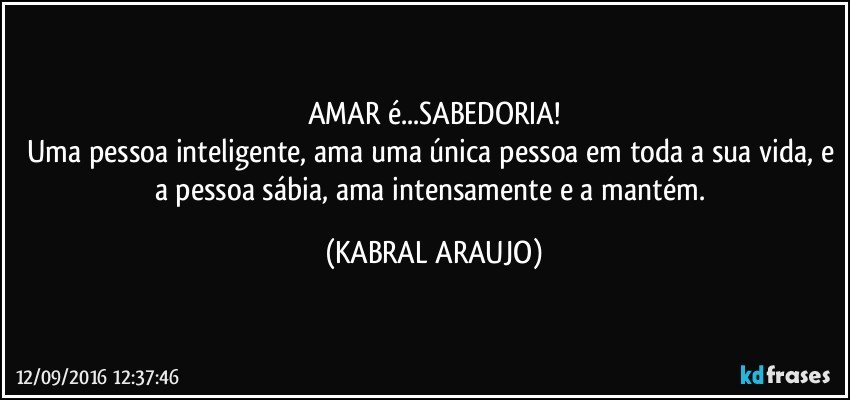 AMAR é...SABEDORIA!
Uma pessoa inteligente, ama uma única pessoa em toda a sua vida, e a pessoa sábia, ama intensamente e a mantém. (KABRAL ARAUJO)
