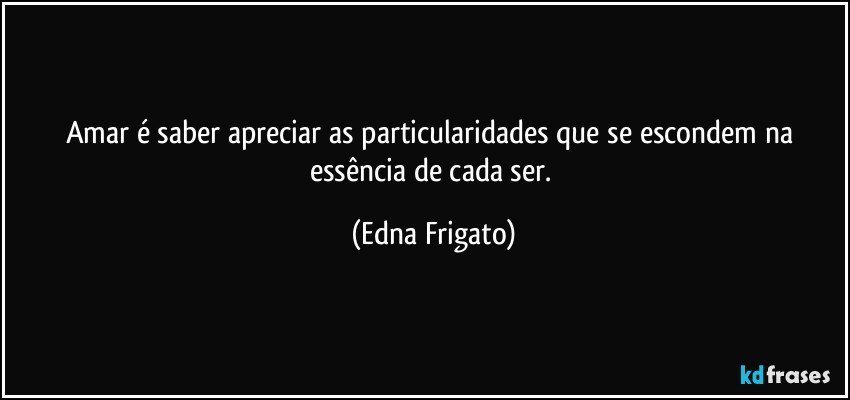 Amar é saber apreciar as particularidades que se escondem na essência de cada ser. (Edna Frigato)