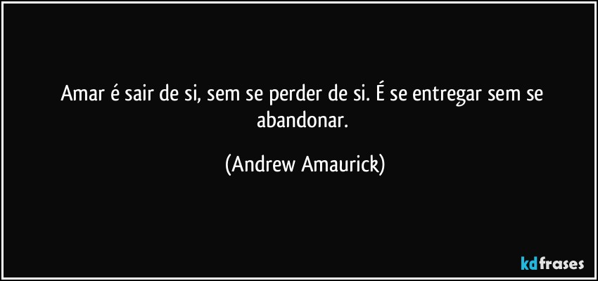 Amar é sair de si, sem se perder de si. É se entregar sem se abandonar. (Andrew Amaurick)