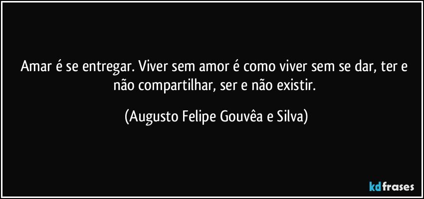Amar é se entregar. Viver sem amor é como viver sem se dar, ter e não compartilhar, ser e não existir. (Augusto Felipe Gouvêa e Silva)